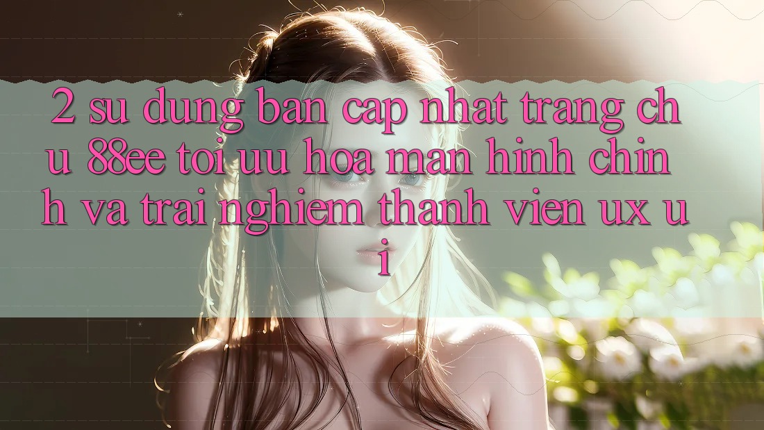 2. Sử dụng Bản Cập Nhật Trang chủ 88ee: Tối Ưu Hóa Màn hình chính Và Trải Nghiệm Thành viên (UX/UI) 2. Sử dụng Bản Cập Nhật Trang chủ 88ee: Tối Ưu Hóa Màn hình chính Và Trải Nghiệm Thành viên (UX/UI)