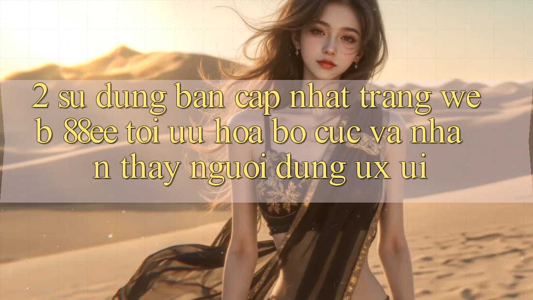 2. Sử dụng Bản Cập Nhật Trang web 88ee: Tối Ưu Hóa Bố cục Và Nhận thấy Người Dùng (UX/UI)