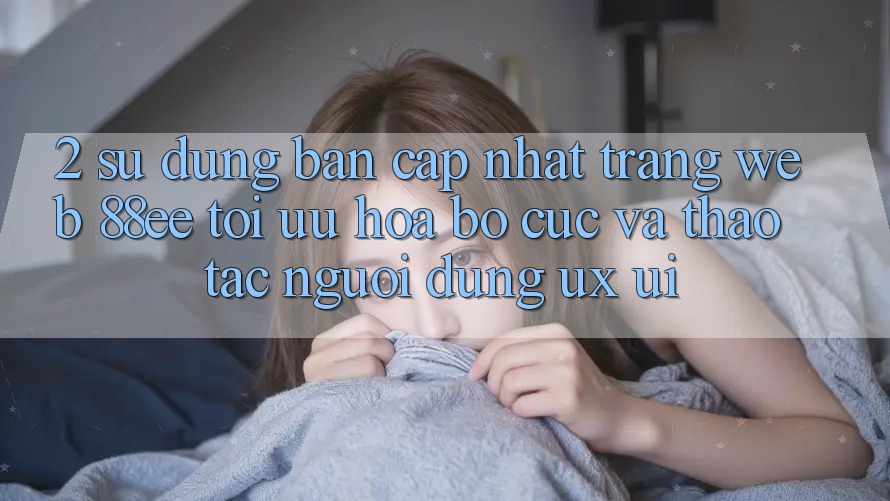 2. Sử dụng Bản Cập Nhật Trang web 88ee: Tối Ưu Hóa Bố cục Và Thao tác Người Dùng (UX/UI)