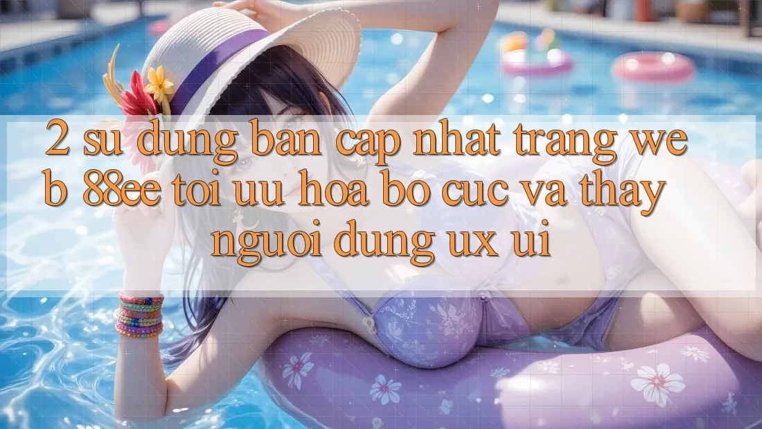 2. Sử dụng Bản Cập Nhật Trang web 88ee: Tối Ưu Hóa Bố cục Và Thấy Người Dùng (UX/UI)