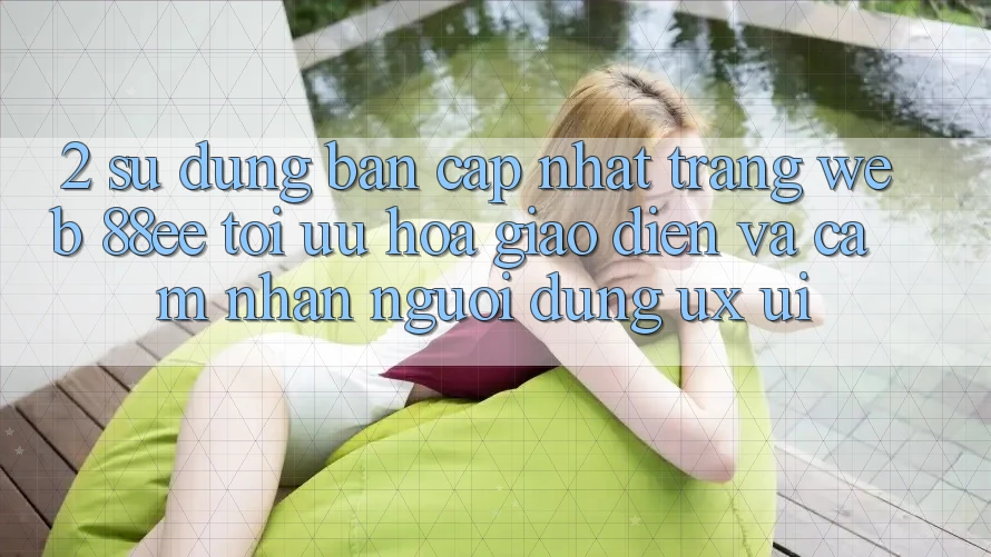 2. Sử dụng Bản Cập Nhật Trang web 88ee: Tối Ưu Hóa Giao Diện Và Cảm nhận Người Dùng (UX/UI)