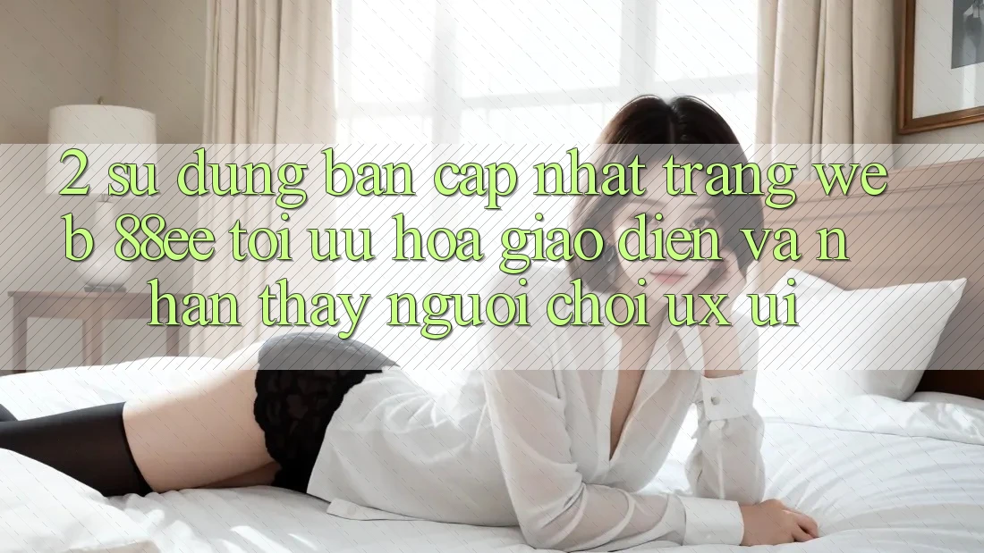 2. Sử dụng Bản Cập Nhật Trang web 88ee: Tối Ưu Hóa Giao Diện Và Nhận thấy Người chơi (UX/UI)