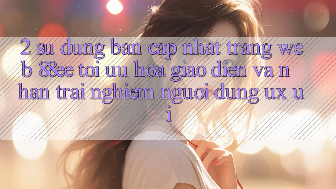 2. Sử dụng Bản Cập Nhật Trang web 88ee: Tối Ưu Hóa Giao Diện Và Nhận trải nghiệm Người Dùng (UX/UI)