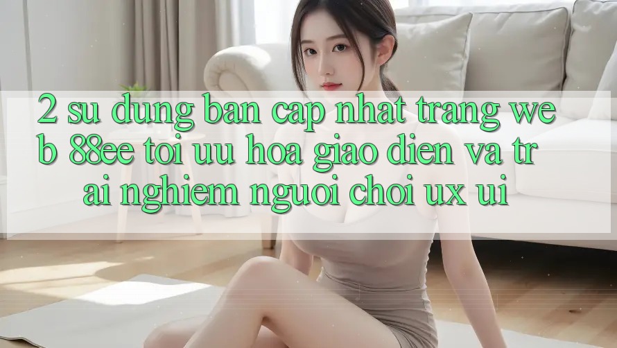 2. Sử dụng Bản Cập Nhật Trang web 88ee: Tối Ưu Hóa Giao Diện Và Trải nghiệm Người chơi (UX/UI)