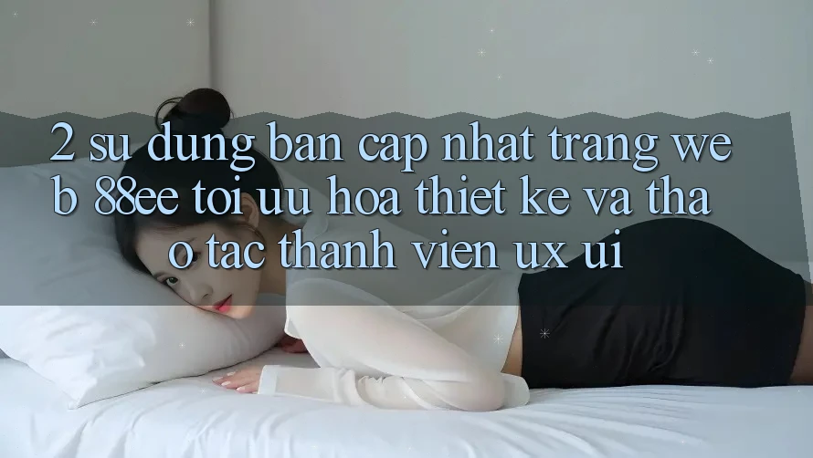 2. Sử dụng Bản Cập Nhật Trang web 88ee: Tối Ưu Hóa Thiết kế Và Thao tác Thành viên (UX/UI)