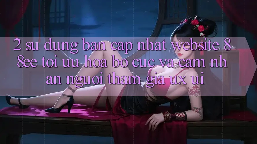 2. Sử dụng Bản Cập Nhật Website 88ee: Tối Ưu Hóa Bố cục Và Cảm nhận Người tham gia (UX/UI)