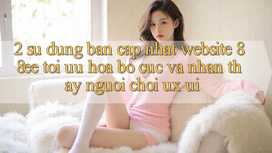 2. Sử dụng Bản Cập Nhật Website 88ee: Tối Ưu Hóa Bố cục Và Nhận thấy Người chơi (UX/UI)