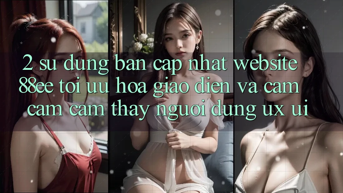 2. Sử dụng Bản Cập Nhật Website 88ee: Tối Ưu Hóa Giao Diện Và Cảm cảm cảm thấy Người Dùng (UX/UI)