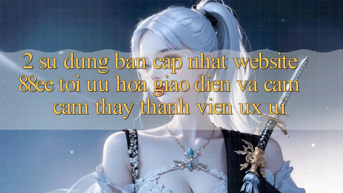 2. Sử dụng Bản Cập Nhật Website 88ee: Tối Ưu Hóa Giao Diện Và Cảm cảm thấy Thành viên (UX/UI)