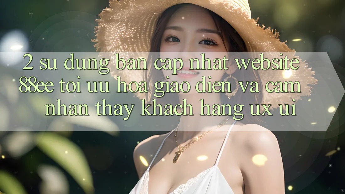 2. Sử dụng Bản Cập Nhật Website 88ee: Tối Ưu Hóa Giao Diện Và Cảm nhận thấy Khách hàng (UX/UI)