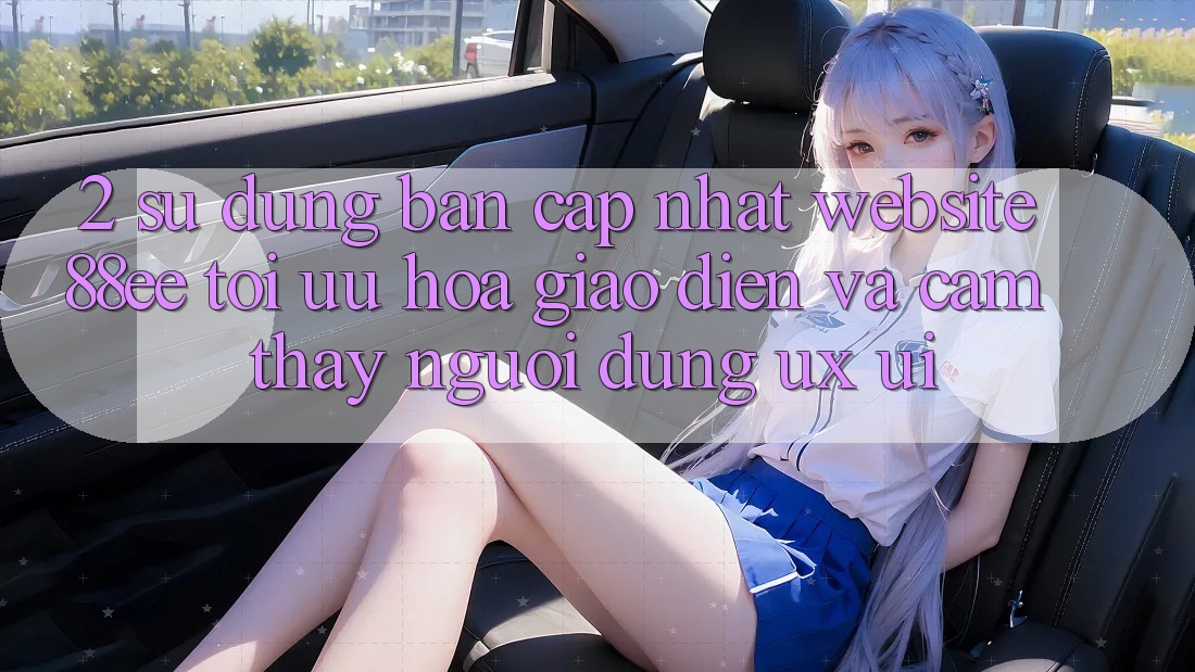 2. Sử dụng Bản Cập Nhật Website 88ee: Tối Ưu Hóa Giao Diện Và Cảm thấy Người Dùng (UX/UI)