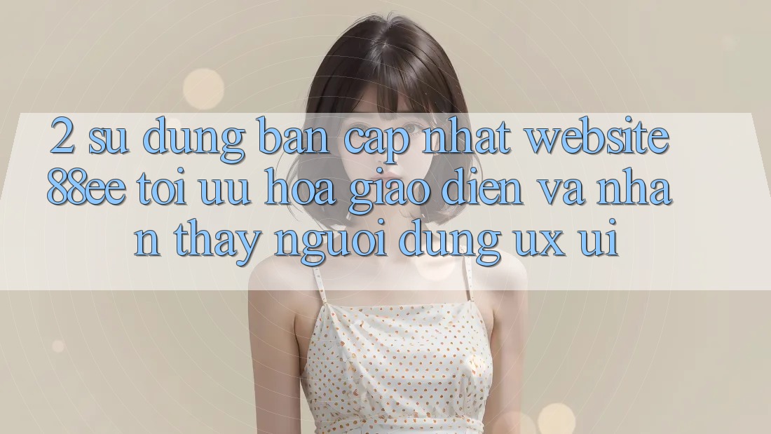2. Sử dụng Bản Cập Nhật Website 88ee: Tối Ưu Hóa Giao Diện Và Nhận thấy Người Dùng (UX/UI) 2. Sử dụng Bản Cập Nhật Website 88ee: Tối Ưu Hóa Giao Diện Và Nhận thấy Người Dùng (UX/UI)