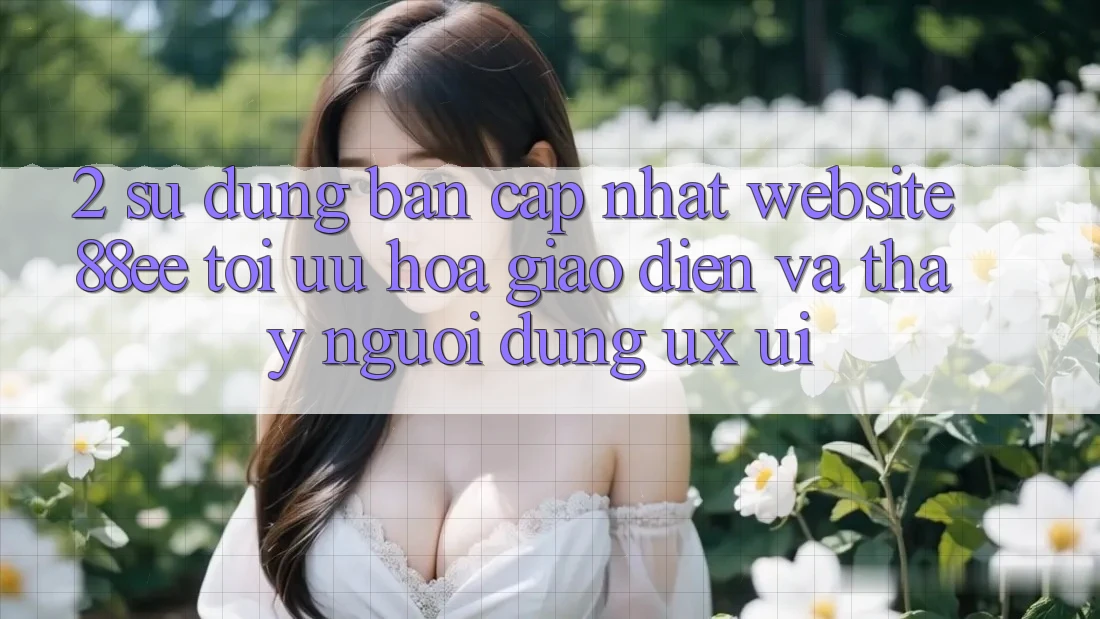 2. Sử dụng Bản Cập Nhật Website 88ee: Tối Ưu Hóa Giao Diện Và Thấy Người Dùng (UX/UI) 2. Sử dụng Bản Cập Nhật Website 88ee: Tối Ưu Hóa Giao Diện Và Thấy Người Dùng (UX/UI)