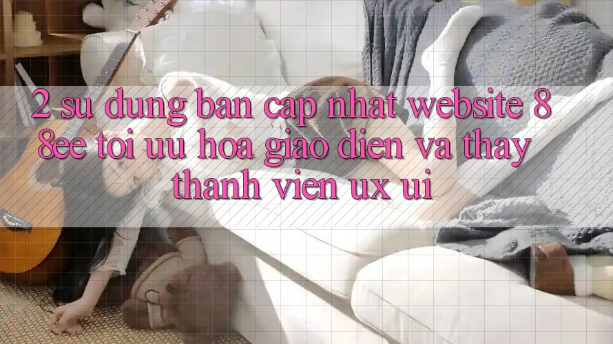 2. Sử dụng Bản Cập Nhật Website 88ee: Tối Ưu Hóa Giao Diện Và Thấy Thành viên (UX/UI)