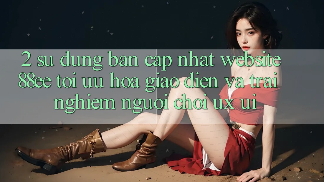 2. Sử dụng Bản Cập Nhật Website 88ee: Tối Ưu Hóa Giao Diện Và Trải Nghiệm Người chơi (UX/UI)