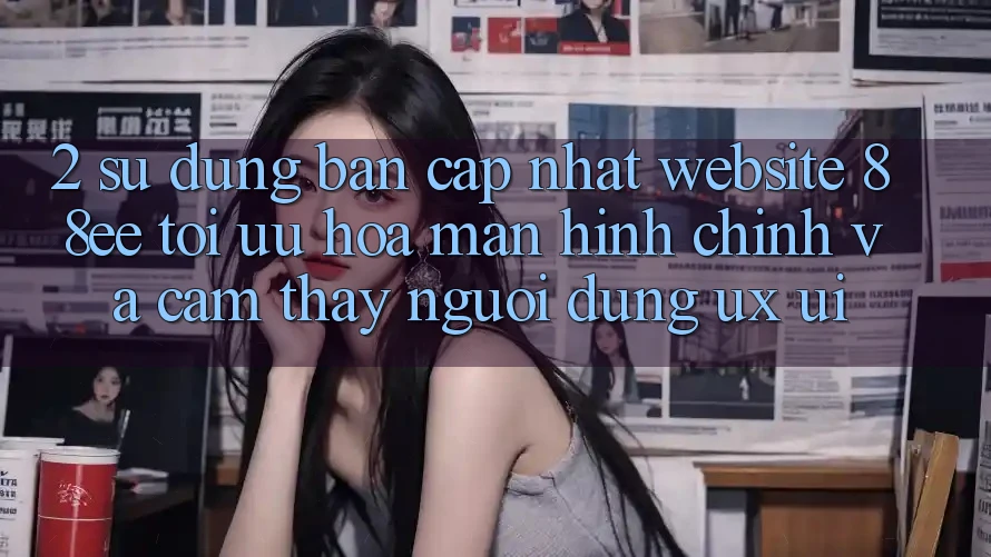 2. Sử dụng Bản Cập Nhật Website 88ee: Tối Ưu Hóa Màn hình chính Và Cảm thấy Người Dùng (UX/UI)
