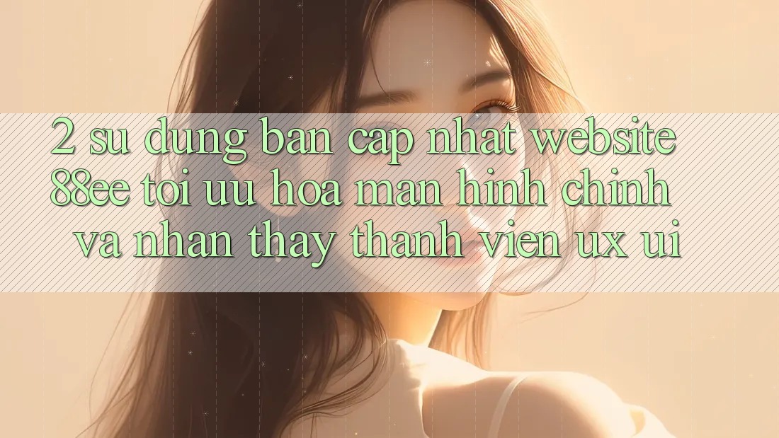 2. Sử dụng Bản Cập Nhật Website 88ee: Tối Ưu Hóa Màn hình chính Và Nhận thấy Thành viên (UX/UI) 2. Sử dụng Bản Cập Nhật Website 88ee: Tối Ưu Hóa Màn hình chính Và Nhận thấy Thành viên (UX/UI)