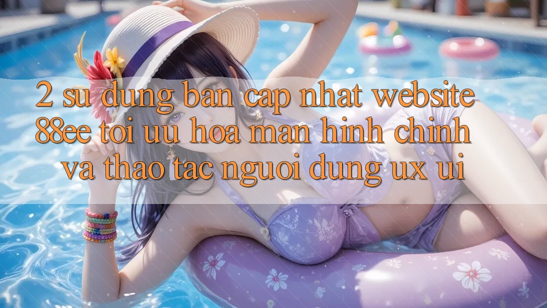 2. Sử dụng Bản Cập Nhật Website 88ee: Tối Ưu Hóa Màn hình chính Và Thao tác Người Dùng (UX/UI)