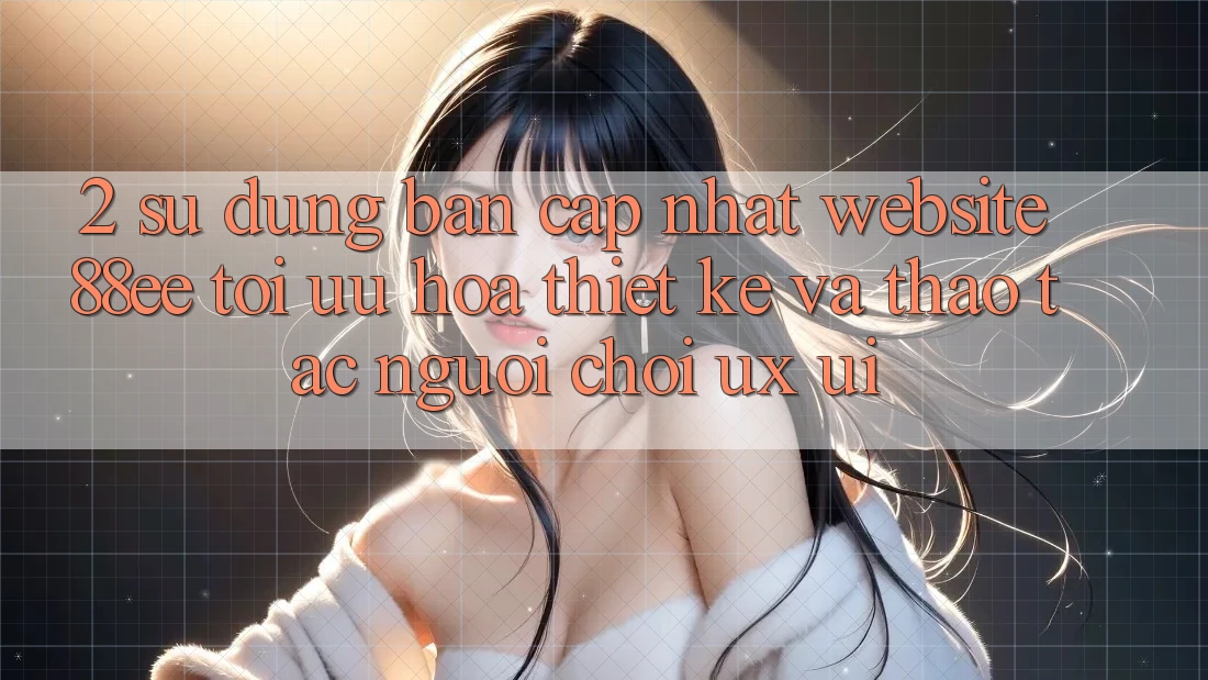 2. Sử dụng Bản Cập Nhật Website 88ee: Tối Ưu Hóa Thiết kế Và Thao tác Người chơi (UX/UI)