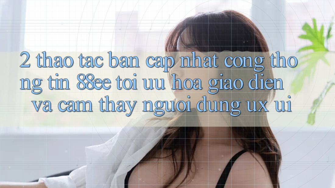 2. Thao tác Bản Cập Nhật Cổng thông tin 88ee: Tối Ưu Hóa Giao Diện Và Cảm thấy Người Dùng (UX/UI)