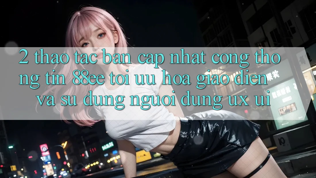 2. Thao tác Bản Cập Nhật Cổng thông tin 88ee: Tối Ưu Hóa Giao Diện Và Sử dụng Người Dùng (UX/UI)