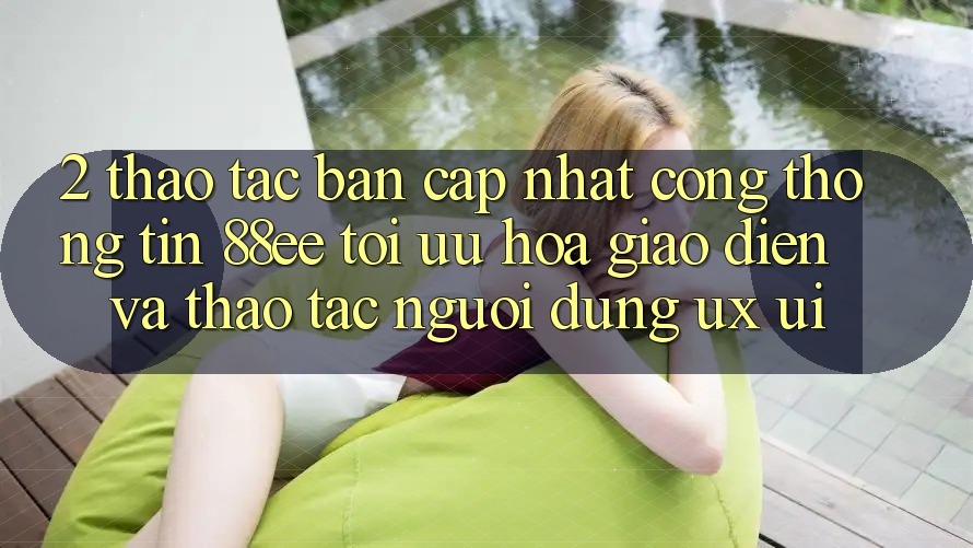 2. Thao tác Bản Cập Nhật Cổng thông tin 88ee: Tối Ưu Hóa Giao Diện Và Thao tác Người Dùng (UX/UI)