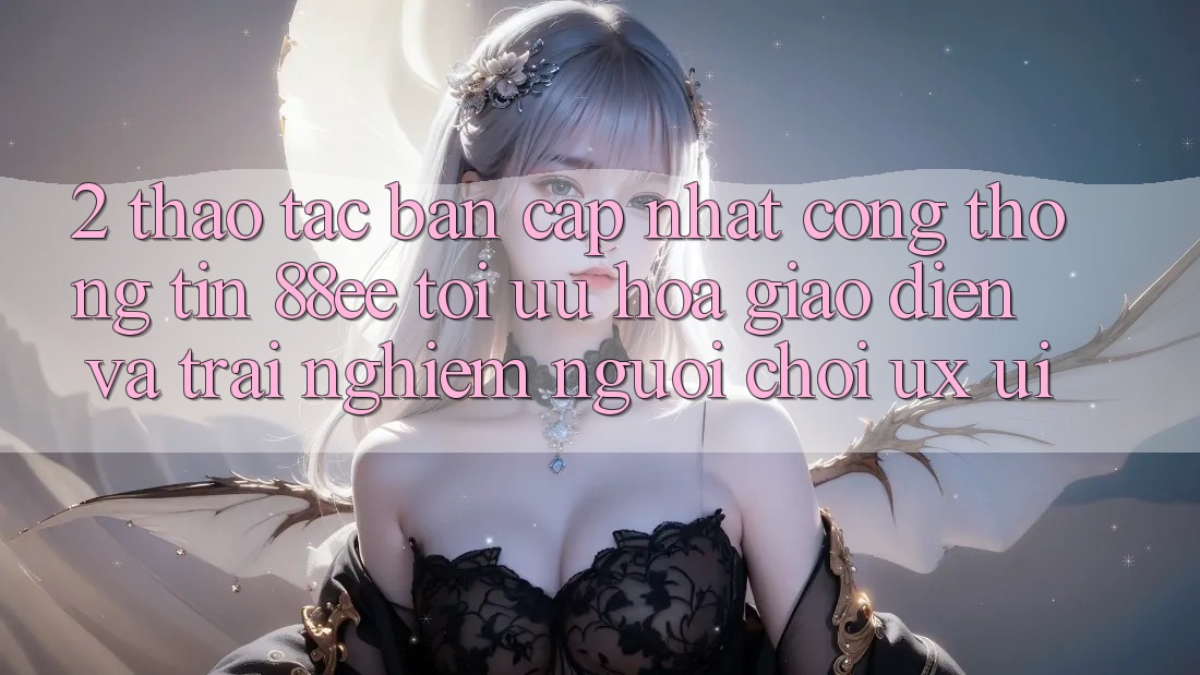 2. Thao tác Bản Cập Nhật Cổng thông tin 88ee: Tối Ưu Hóa Giao Diện Và Trải Nghiệm Người chơi (UX/UI)