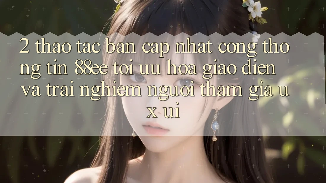 2. Thao tác Bản Cập Nhật Cổng thông tin 88ee: Tối Ưu Hóa Giao Diện Và Trải nghiệm Người tham gia (UX/UI)