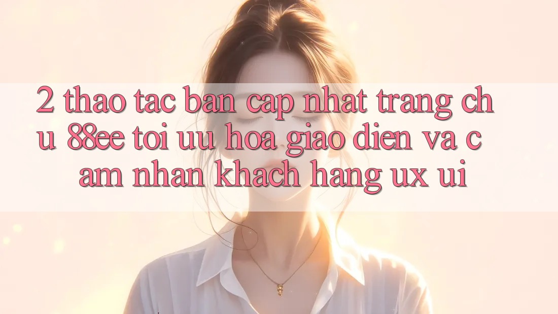 2. Thao tác Bản Cập Nhật Trang chủ 88ee: Tối Ưu Hóa Giao Diện Và Cảm nhận Khách hàng (UX/UI)