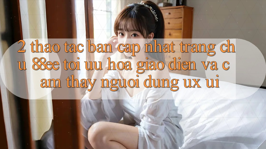 2. Thao tác Bản Cập Nhật Trang chủ 88ee: Tối Ưu Hóa Giao Diện Và Cảm thấy Người Dùng (UX/UI)