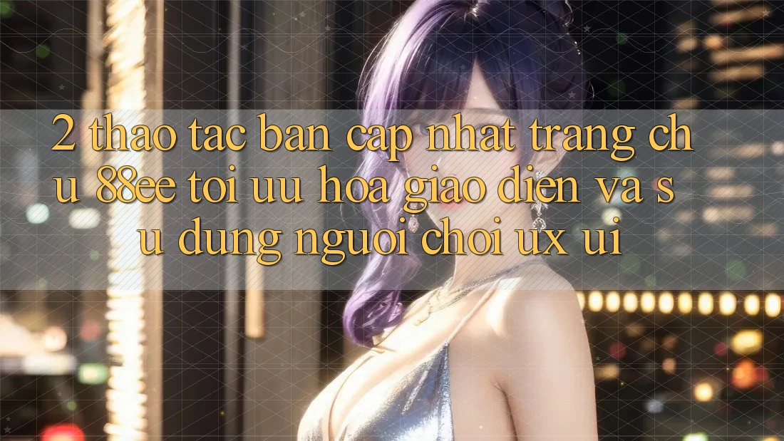 2. Thao tác Bản Cập Nhật Trang chủ 88ee: Tối Ưu Hóa Giao Diện Và Sử dụng Người chơi (UX/UI) 2. Thao tác Bản Cập Nhật Trang chủ 88ee: Tối Ưu Hóa Giao Diện Và Sử dụng Người chơi (UX/UI)