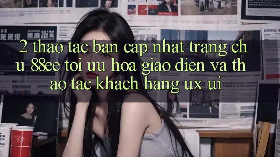 2. Thao tác Bản Cập Nhật Trang chủ 88ee: Tối Ưu Hóa Giao Diện Và Thao tác Khách hàng (UX/UI)