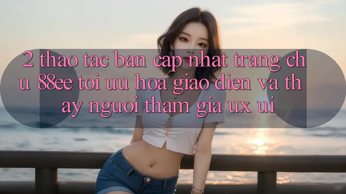 2. Thao tác Bản Cập Nhật Trang chủ 88ee: Tối Ưu Hóa Giao Diện Và Thấy Người tham gia (UX/UI)