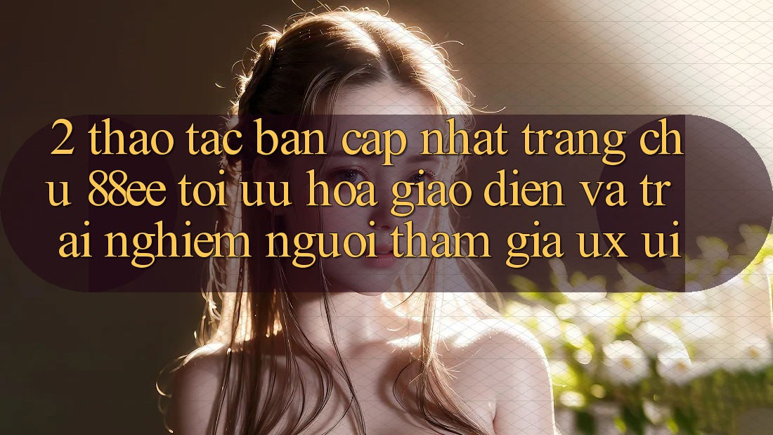 2. Thao tác Bản Cập Nhật Trang chủ 88ee: Tối Ưu Hóa Giao Diện Và Trải Nghiệm Người tham gia (UX/UI) 2. Thao tác Bản Cập Nhật Trang chủ 88ee: Tối Ưu Hóa Giao Diện Và Trải Nghiệm Người tham gia (UX/UI)