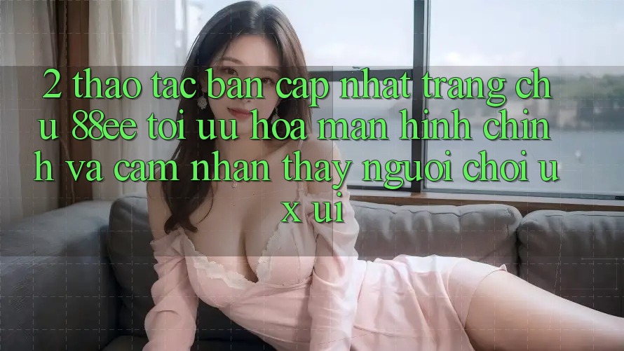 2. Thao tác Bản Cập Nhật Trang chủ 88ee: Tối Ưu Hóa Màn hình chính Và Cảm nhận thấy Người chơi (UX/UI)