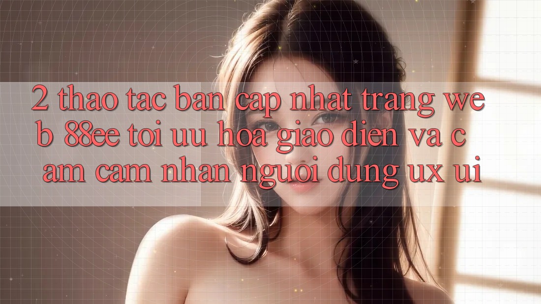 2. Thao tác Bản Cập Nhật Trang web 88ee: Tối Ưu Hóa Giao Diện Và Cảm cảm nhận Người Dùng (UX/UI)