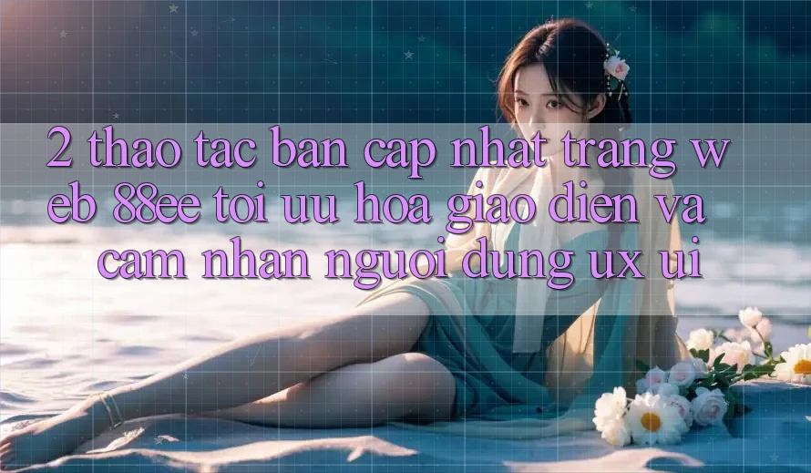 2. Thao tác Bản Cập Nhật Trang web 88ee: Tối Ưu Hóa Giao Diện Và Cảm nhận Người Dùng (UX/UI)