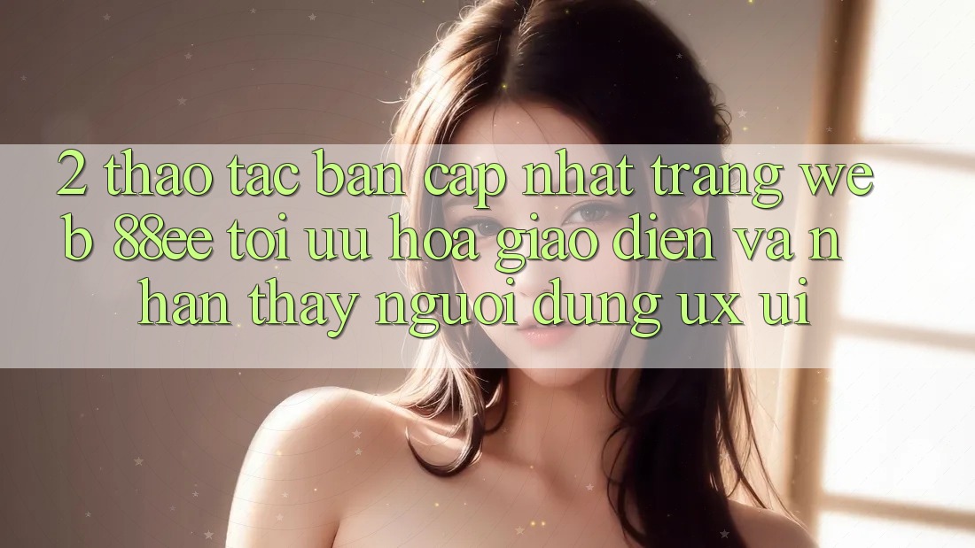2. Thao tác Bản Cập Nhật Trang web 88ee: Tối Ưu Hóa Giao Diện Và Nhận thấy Người Dùng (UX/UI)