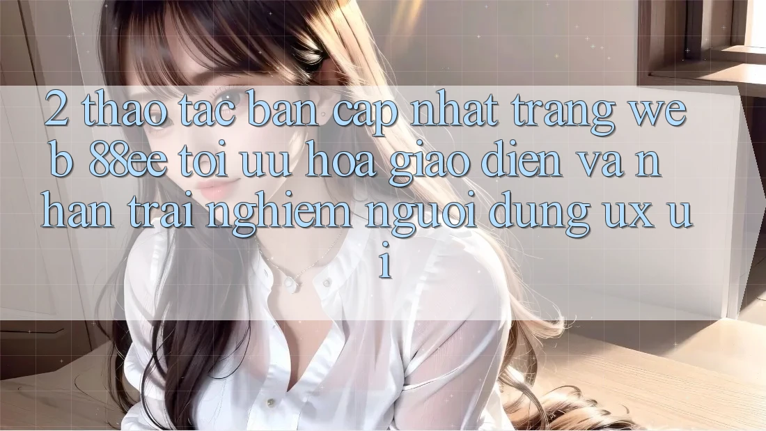 2. Thao tác Bản Cập Nhật Trang web 88ee: Tối Ưu Hóa Giao Diện Và Nhận trải nghiệm Người Dùng (UX/UI)