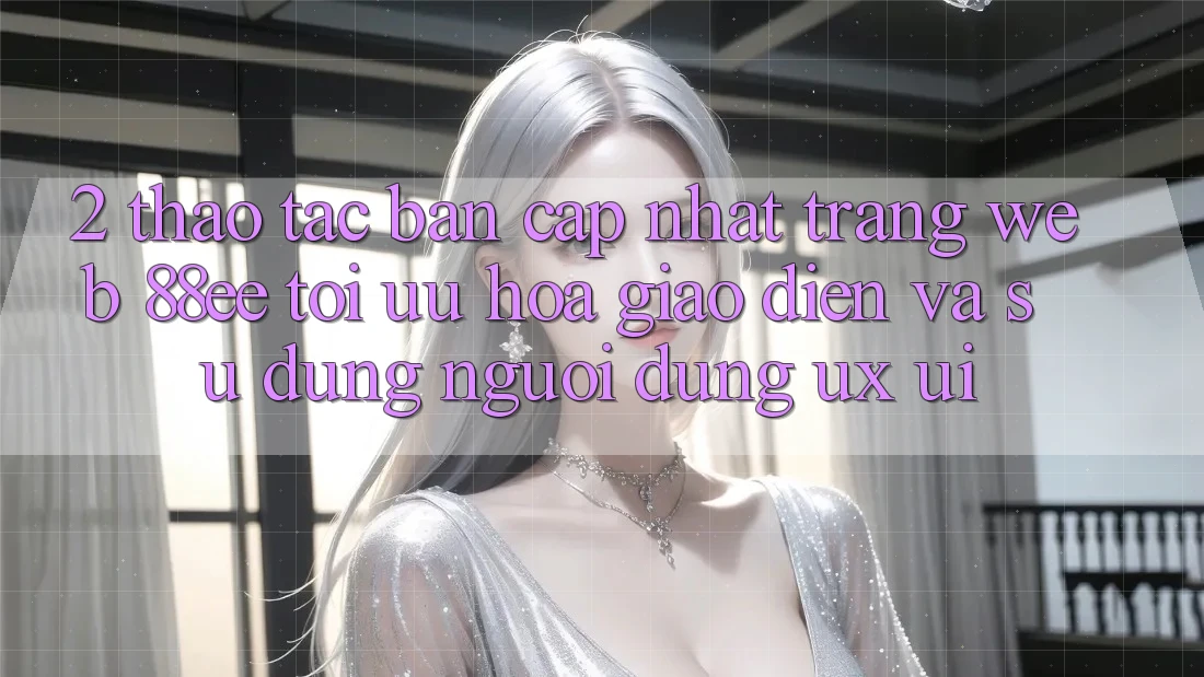 2. Thao tác Bản Cập Nhật Trang web 88ee: Tối Ưu Hóa Giao Diện Và Sử dụng Người Dùng (UX/UI)
