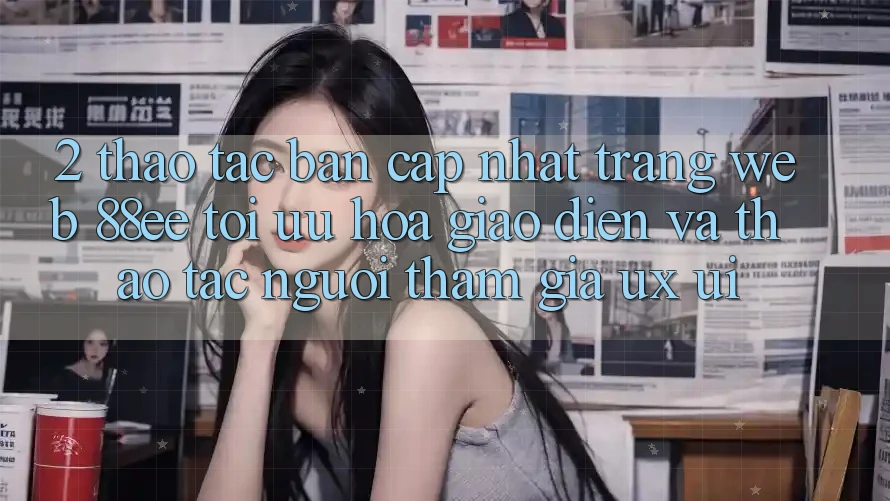2. Thao tác Bản Cập Nhật Trang web 88ee: Tối Ưu Hóa Giao Diện Và Thao tác Người tham gia (UX/UI) 2. Thao tác Bản Cập Nhật Trang web 88ee: Tối Ưu Hóa Giao Diện Và Thao tác Người tham gia (UX/UI)