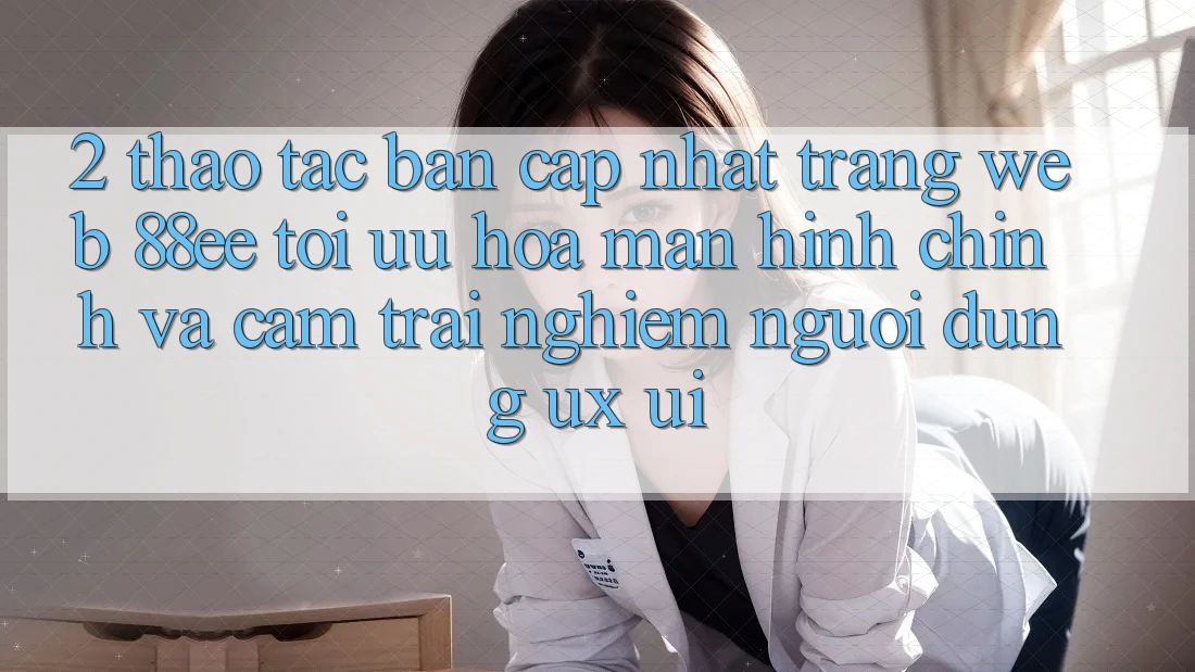 2. Thao tác Bản Cập Nhật Trang web 88ee: Tối Ưu Hóa Màn hình chính Và Cảm trải nghiệm Người Dùng (UX/UI)