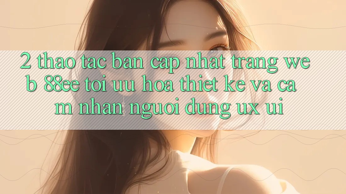 2. Thao tác Bản Cập Nhật Trang web 88ee: Tối Ưu Hóa Thiết kế Và Cảm nhận Người Dùng (UX/UI)