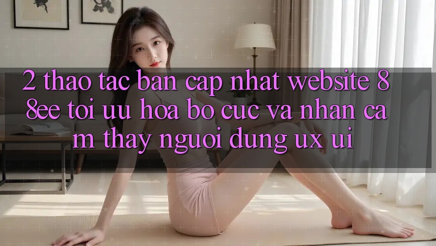 2. Thao tác Bản Cập Nhật Website 88ee: Tối Ưu Hóa Bố cục Và Nhận cảm thấy Người dùng (UX/UI)