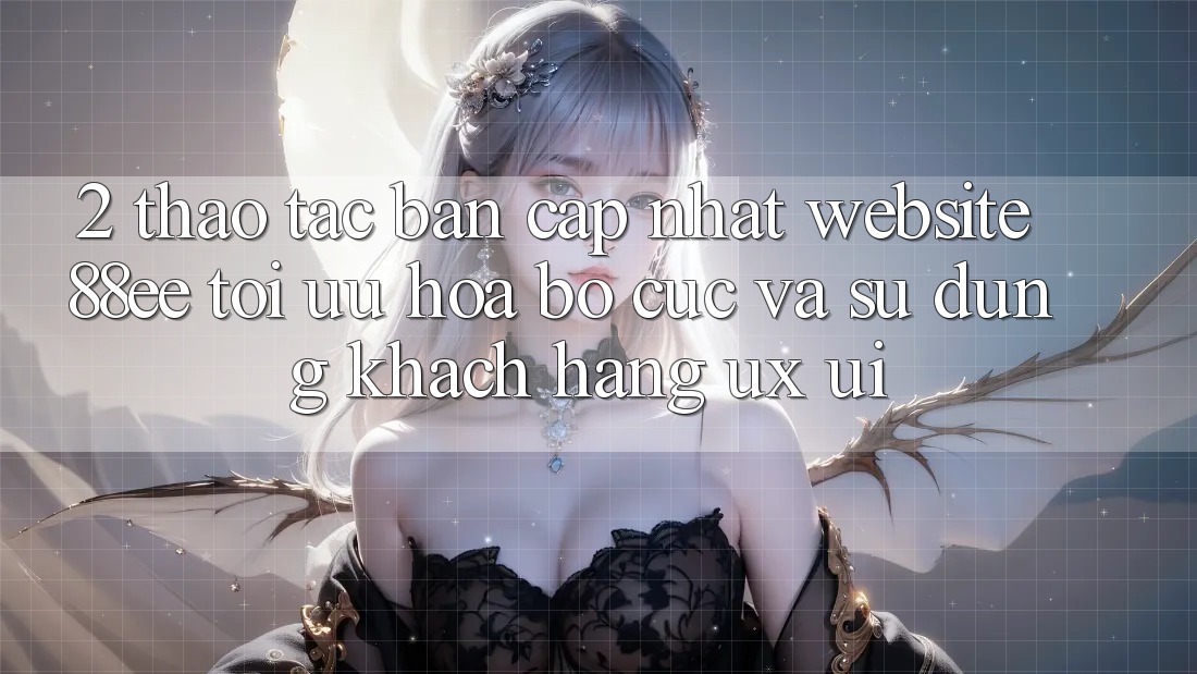 2. Thao tác Bản Cập Nhật Website 88ee: Tối Ưu Hóa Bố cục Và Sử dụng Khách hàng (UX/UI)