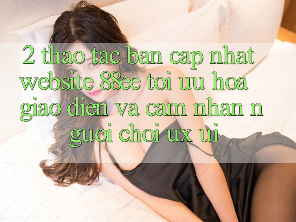 2. Thao tác Bản Cập Nhật Website 88ee: Tối Ưu Hóa Giao Diện Và Cảm nhận Người chơi (UX/UI)