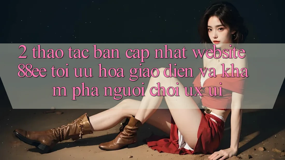 2. Thao tác Bản Cập Nhật Website 88ee: Tối Ưu Hóa Giao Diện Và Khám phá Người chơi (UX/UI) 2. Thao tác Bản Cập Nhật Website 88ee: Tối Ưu Hóa Giao Diện Và Khám phá Người chơi (UX/UI)