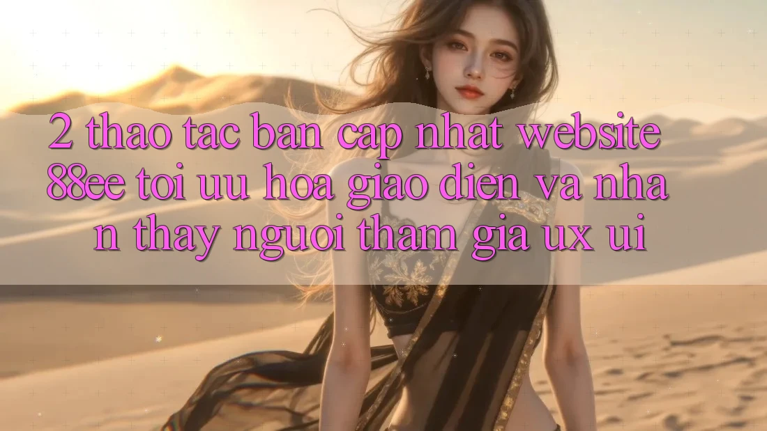 2. Thao tác Bản Cập Nhật Website 88ee: Tối Ưu Hóa Giao Diện Và Nhận thấy Người tham gia (UX/UI)