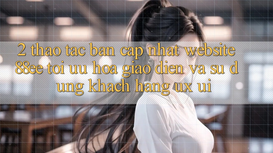 2. Thao tác Bản Cập Nhật Website 88ee: Tối Ưu Hóa Giao diện Và Sử dụng Khách hàng (UX/UI)
