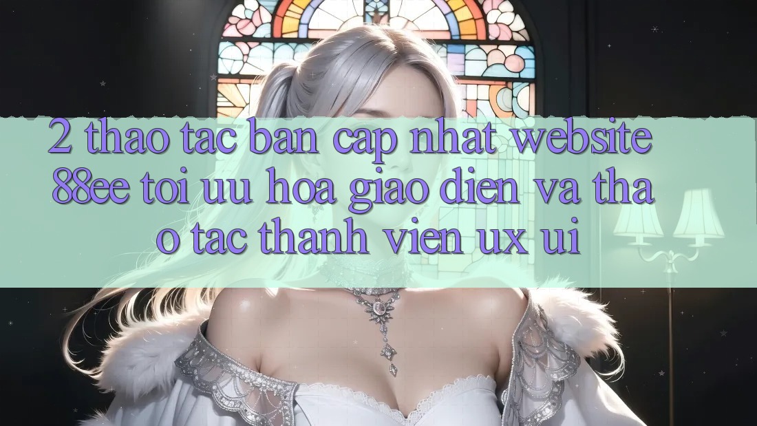 2. Thao tác Bản Cập Nhật Website 88ee: Tối Ưu Hóa Giao Diện Và Thao tác Thành viên (UX/UI)